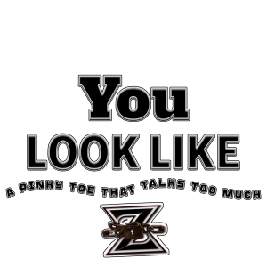 YOU LOOK LIKE A PINKY TOE THAT TALKS TOO MUCH